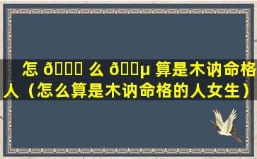 怎 🐅 么 🐵 算是木讷命格的人（怎么算是木讷命格的人女生）